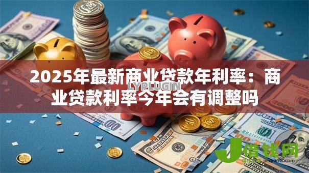2025年最新商业贷款年利率:商业贷款利率今年会有调整吗 2025年最新商业贷款年利率:商业贷款利率今年会有调整吗