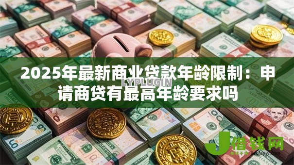 2025年最新商业贷款年龄限制：申请商贷有最高年龄要求吗