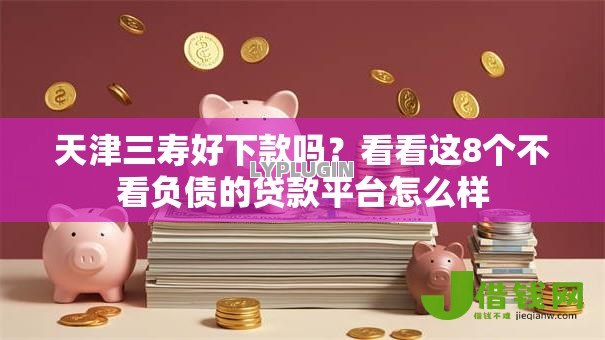 天津三寿好下款吗?看看这8个不看负债的贷款平台怎么样 天津三寿好下款吗?看看这8个不看负债的贷款平台怎么样
