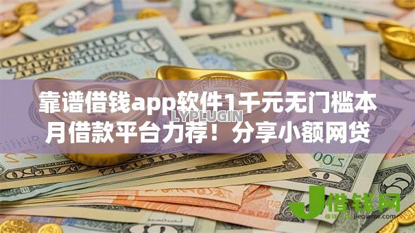 靠谱借钱app软件1千元无门槛本月借款平台力荐!分享小额网贷口子1千元无门槛借款 靠谱借钱app软件1千元无门槛本月借款平台力荐!分享小额网贷口子1千元无门槛借款