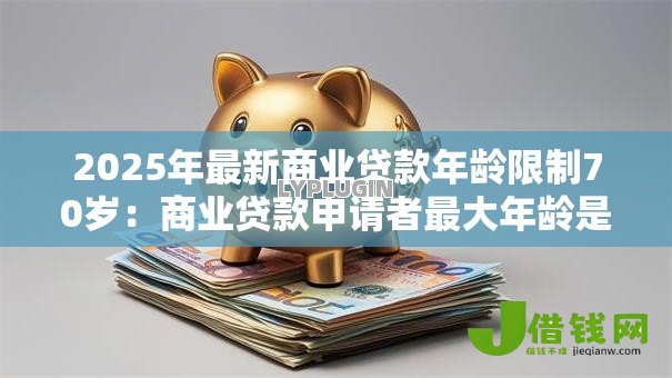 2025年最新商业贷款年龄限制70岁:商业贷款申请者最大年龄是多少 2025年最新商业贷款年龄限制70岁:商业贷款申请者最大年龄是多少