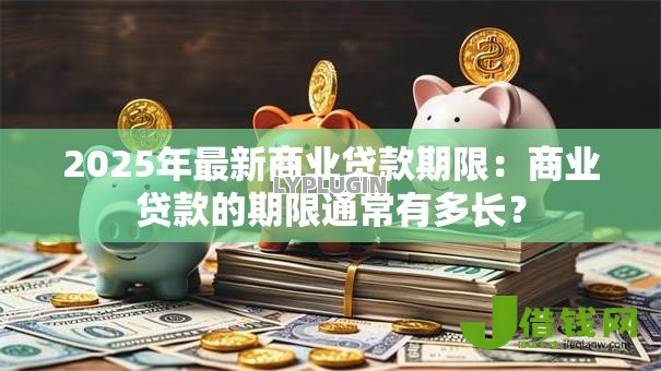 2025年最新商业贷款期限：商业贷款的期限通常有多长？