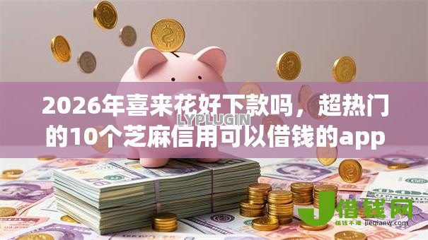 2026年喜来花好下款吗,超热门的10个芝麻信用可以借钱的app推荐 2026年喜来花好下款吗,超热门的10个芝麻信用可以借钱的app推荐