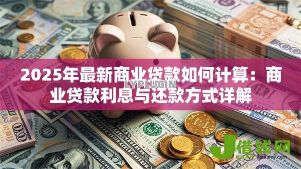 2025年最新商业贷款如何计算:商业贷款利息与还款方式详解 2025年最新商业贷款如何计算:商业贷款利息与还款方式详解
