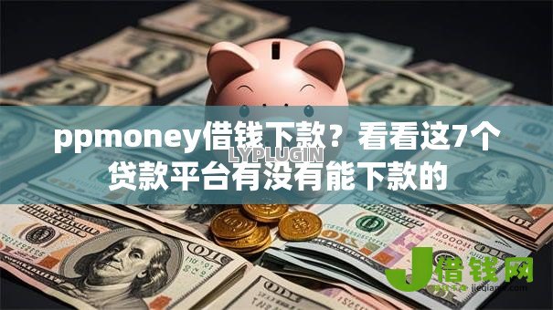 ppmoney借钱下款?看看这7个贷款平台有没有能下款的 ppmoney借钱下款?看看这7个贷款平台有没有能下款的