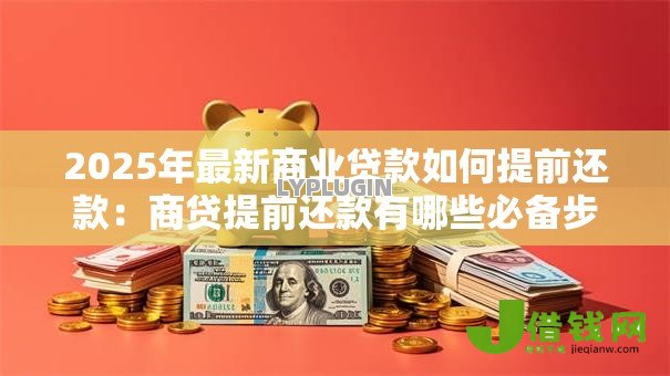 2025年最新商业贷款如何提前还款:商贷提前还款有哪些必备步骤? 2025年最新商业贷款如何提前还款:商贷提前还款有哪些必备步骤?