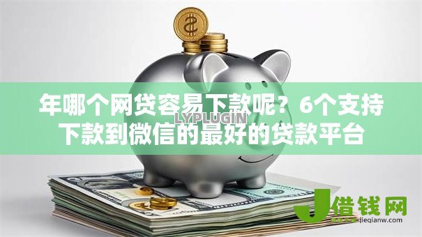 年哪个网贷容易下款呢?6个支持下款到微信的最好的贷款平台 年哪个网贷容易下款呢?6个支持下款到微信的最好的贷款平台