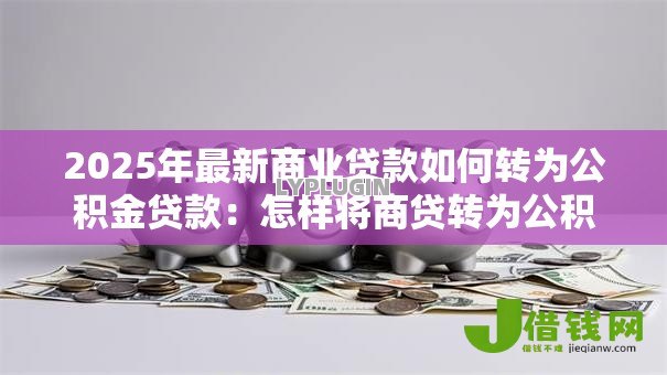 2025年最新商业贷款如何转为公积金贷款:怎样将商贷转为公积金贷款 2025年最新商业贷款如何转为公积金贷款:怎样将商贷转为公积金贷款