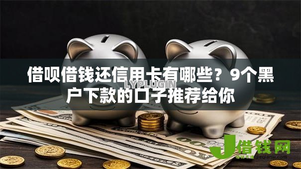 借呗借钱还信用卡有哪些？9个黑户下款的口子推荐给你