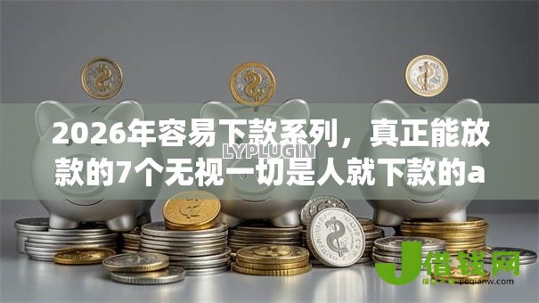 2026年容易下款系列,真正能放款的7个无视一切是人就下款的app推荐 2026年容易下款系列,真正能放款的7个无视一切是人就下款的app推荐