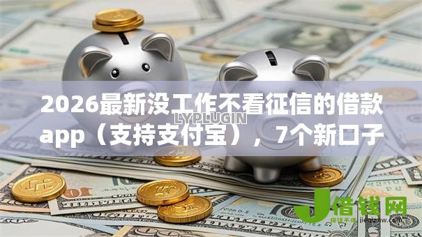 2026最新没工作不看征信的借款app（支持支付宝），7个新口子必下款2025不查征信无私分享