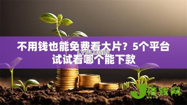 不用钱也能免费看大片？5个平台试试看哪个能下款