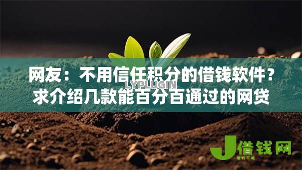 网友:不用信任积分的借钱软件?求介绍几款能百分百通过的网贷app 网友:不用信任积分的借钱软件?求介绍几款能百分百通过的网贷app