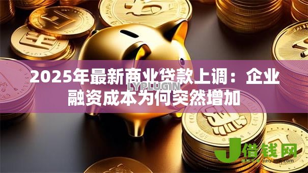 2025年最新商业贷款上调:企业融资成本为何突然增加 2025年最新商业贷款上调:企业融资成本为何突然增加