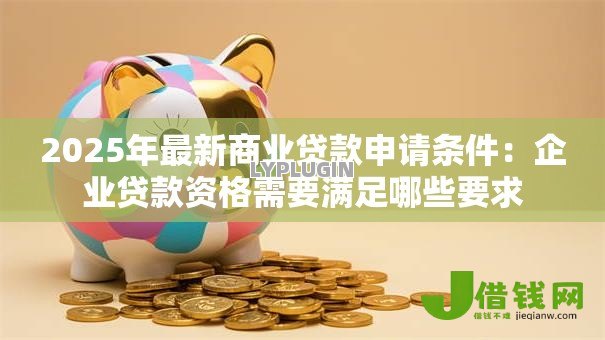 2025年最新商业贷款申请条件：企业贷款资格需要满足哪些要求