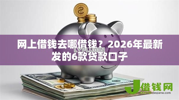 网上借钱去哪借钱？2026年最新发的6款贷款口子