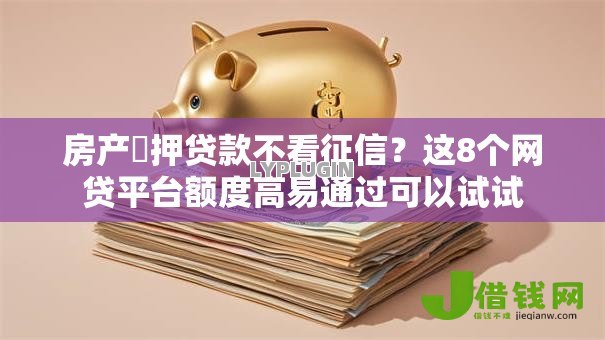 房产扺押贷款不看征信?这8个网贷平台额度高易通过可以试试 房产扺押贷款不看征信?这8个网贷平台额度高易通过可以试试