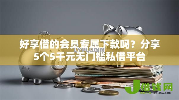 好享借的会员专属下款吗？分享5个5千元无门槛私借平台