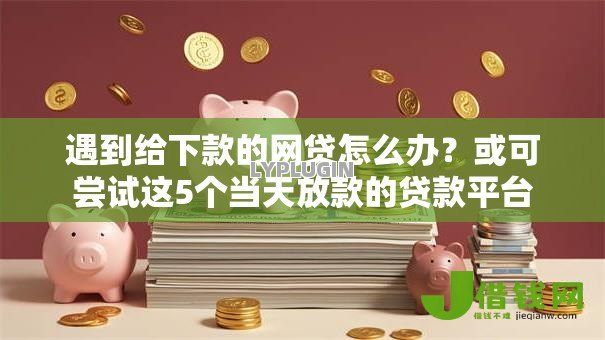 遇到给下款的网贷怎么办？或可尝试这5个当天放款的贷款平台