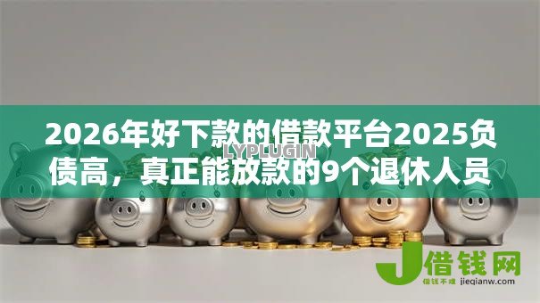 2026年好下款的借款平台2025负债高,真正能放款的9个退休人员贷款平台推荐 2026年好下款的借款平台2025负债高,真正能放款的9个退休人员贷款平台推荐