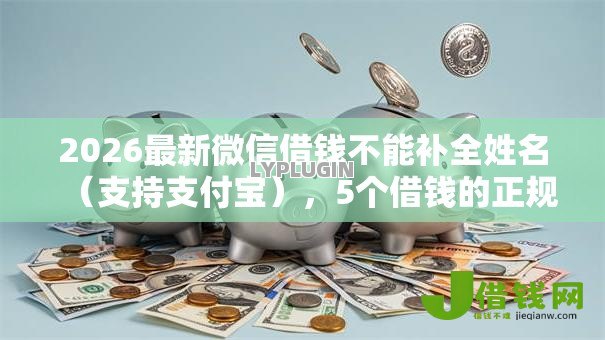 2026最新微信借钱不能补全姓名(支持支付宝),5个借钱的正规平台无私分享 2026最新微信借钱不能补全姓名(支持支付宝),5个借钱的正规平台无私分享
