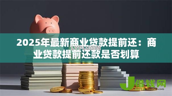 2025年最新商业贷款提前还:商业贷款提前还款是否划算 2025年最新商业贷款提前还:商业贷款提前还款是否划算