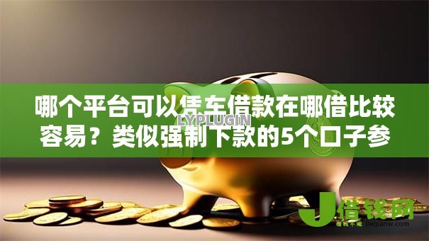 哪个平台可以凭车借款在哪借比较容易?类似强制下款的5个口子参考 哪个平台可以凭车借款在哪借比较容易?类似强制下款的5个口子参考