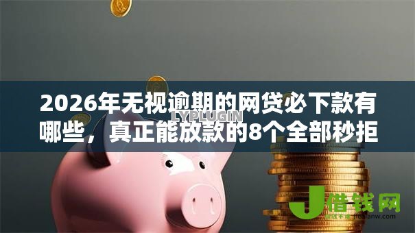 2026年无视逾期的网贷必下款有哪些,真正能放款的8个全部秒拒还有啥口子推荐 2026年无视逾期的网贷必下款有哪些,真正能放款的8个全部秒拒还有啥口子推荐