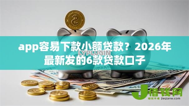 app容易下款小额贷款?2026年最新发的6款贷款口子 app容易下款小额贷款?2026年最新发的6款贷款口子