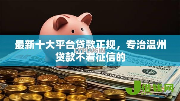 最新十大平台贷款正规,专治温州贷款不看征信的 最新十大平台贷款正规,专治温州贷款不看征信的