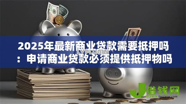 2025年最新商业贷款需要抵押吗：申请商业贷款必须提供抵押物吗