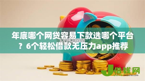 年底哪个网贷容易下款选哪个平台?6个轻松借款无压力app推荐 年底哪个网贷容易下款选哪个平台?6个轻松借款无压力app推荐