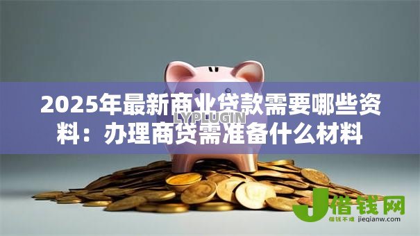 2025年最新商业贷款需要哪些资料:办理商贷需准备什么材料 2025年最新商业贷款需要哪些资料:办理商贷需准备什么材料