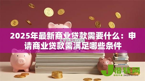 2025年最新商业贷款需要什么:申请商业贷款需满足哪些条件 2025年最新商业贷款需要什么:申请商业贷款需满足哪些条件