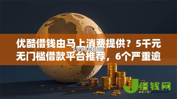 优酷借钱由马上消费提供?5千元无门槛借款平台推荐,6个严重逾期能借钱的app网黑口子盘点 优酷借钱由马上消费提供?5千元无门槛借款平台推荐,6个严重逾期能借钱的app网黑口子盘点