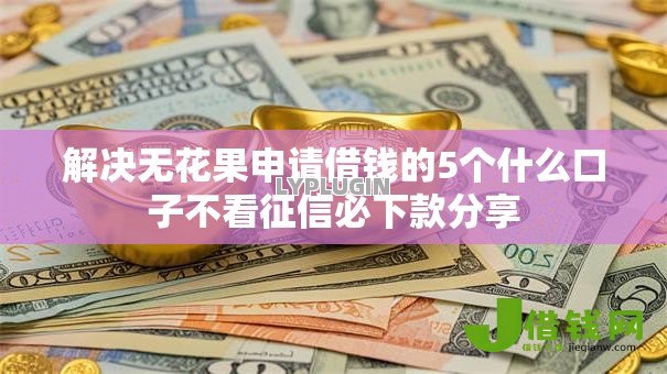 解决无花果申请借钱的5个什么口子不看征信必下款分享 解决无花果申请借钱的5个什么口子不看征信必下款分享