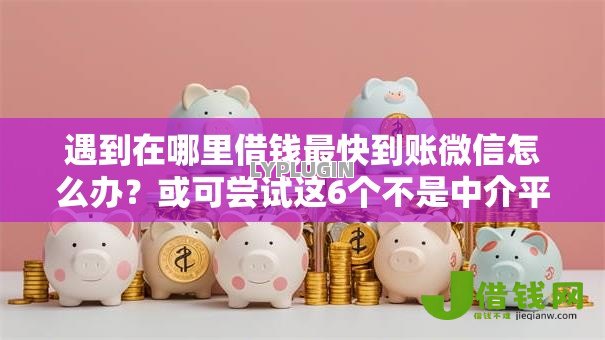 遇到在哪里借钱最快到账微信怎么办?或可尝试这6个不是中介平台的贷款口子 遇到在哪里借钱最快到账微信怎么办?或可尝试这6个不是中介平台的贷款口子