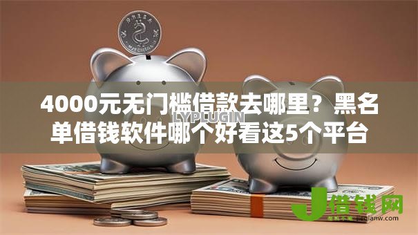4000元无门槛借款去哪里?黑名单借钱软件哪个好看这5个平台 4000元无门槛借款去哪里?黑名单借钱软件哪个好看这5个平台