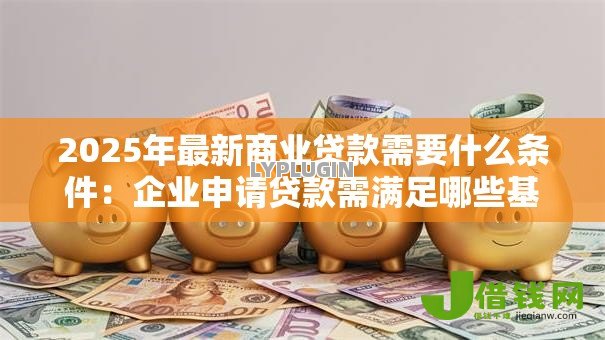 2025年最新商业贷款需要什么条件:企业申请贷款需满足哪些基本要求 2025年最新商业贷款需要什么条件:企业申请贷款需满足哪些基本要求