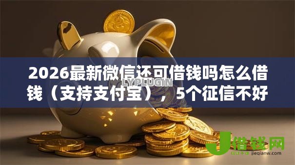 2026最新微信还可借钱吗怎么借钱(支持支付宝),5个征信不好,现在正规平台好下款无私分享 2026最新微信还可借钱吗怎么借钱(支持支付宝),5个征信不好,现在正规平台好下款无私分享