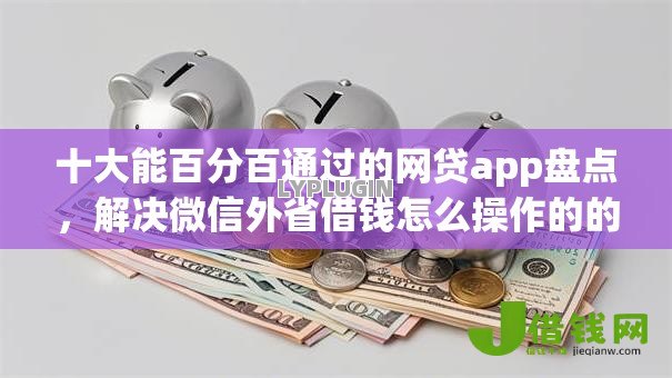 十大能百分百通过的网贷app盘点,解决微信外省借钱怎么操作的的问题 十大能百分百通过的网贷app盘点,解决微信外省借钱怎么操作的的问题