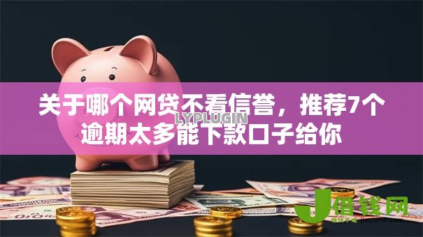 关于哪个网贷不看信誉,推荐7个逾期太多能下款口子给你 关于哪个网贷不看信誉,推荐7个逾期太多能下款口子给你