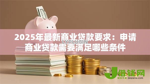 2025年最新商业贷款要求:申请商业贷款需要满足哪些条件 2025年最新商业贷款要求:申请商业贷款需要满足哪些条件
