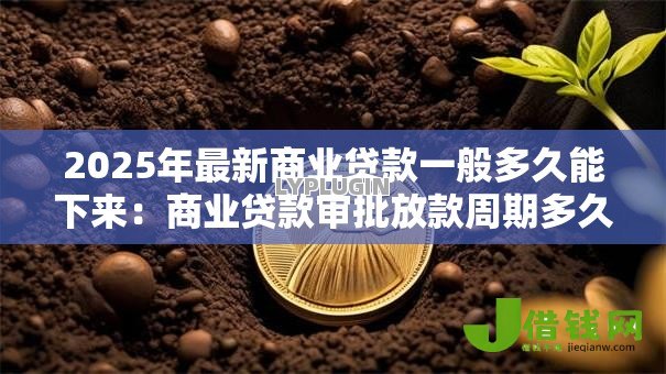 2025年最新商业贷款一般多久能下来:商业贷款审批放款周期多久 2025年最新商业贷款一般多久能下来:商业贷款审批放款周期多久