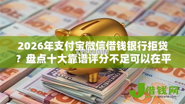 2026年支付宝微信借钱银行拒贷?盘点十大靠谱评分不足可以在平台借钱 2026年支付宝微信借钱银行拒贷?盘点十大靠谱评分不足可以在平台借钱