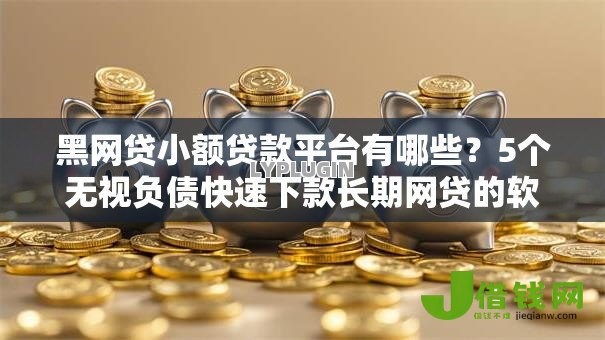 黑网贷小额贷款平台有哪些?5个无视负债快速下款长期网贷的软件推荐给你 黑网贷小额贷款平台有哪些?5个无视负债快速下款长期网贷的软件推荐给你