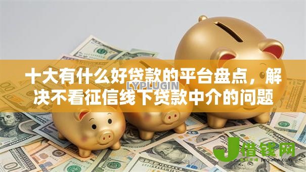 十大有什么好贷款的平台盘点，解决不看征信线下贷款中介的问题