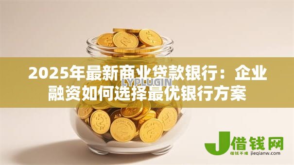 2025年最新商业贷款银行:企业融资如何选择最优银行方案 2025年最新商业贷款银行:企业融资如何选择最优银行方案