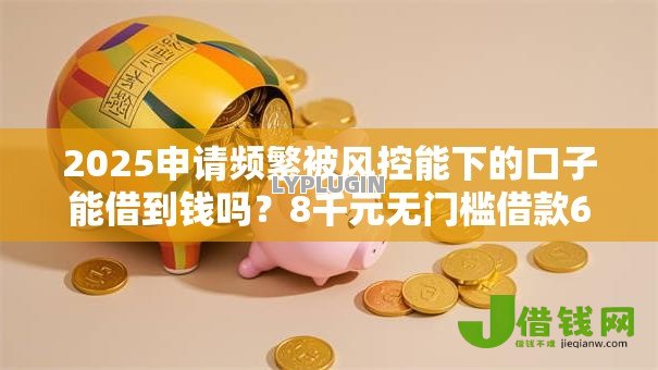 2025申请频繁被风控能下的口子能借到钱吗?8千元无门槛借款6个平台推荐 2025申请频繁被风控能下的口子能借到钱吗?8千元无门槛借款6个平台推荐