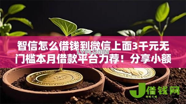 智信怎么借钱到微信上面3千元无门槛本月借款平台力荐!分享小额网贷口子3千元无门槛借款 智信怎么借钱到微信上面3千元无门槛本月借款平台力荐!分享小额网贷口子3千元无门槛借款